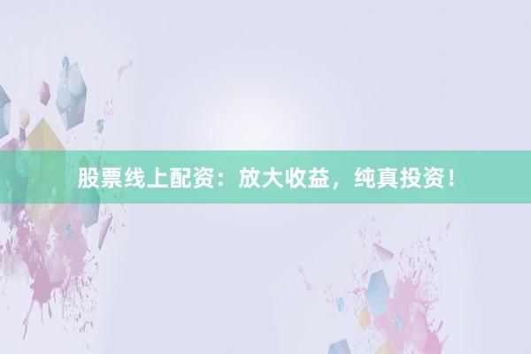 股票线上配资：放大收益，纯真投资！