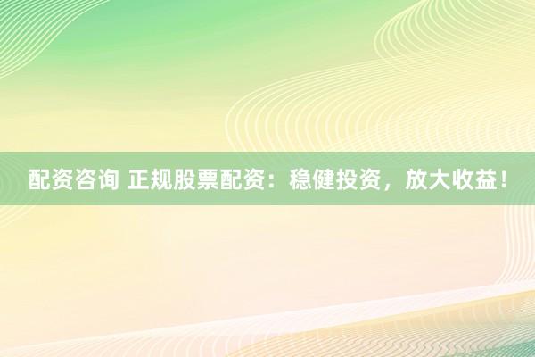 配资咨询 正规股票配资:稳健投资,放大收益!