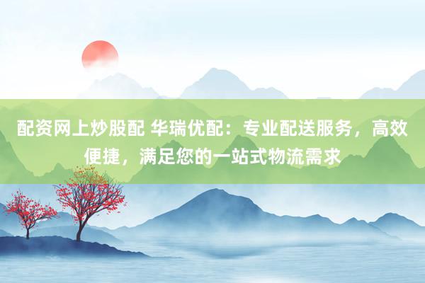 配资网上炒股配 华瑞优配：专业配送服务，高效便捷，满足您的一站式物流需求