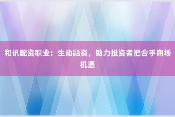 和讯配资职业：生动融资，助力投资者把合手商场机遇