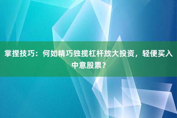 掌捏技巧：何如精巧独揽杠杆放大投资，轻便买入中意股票？