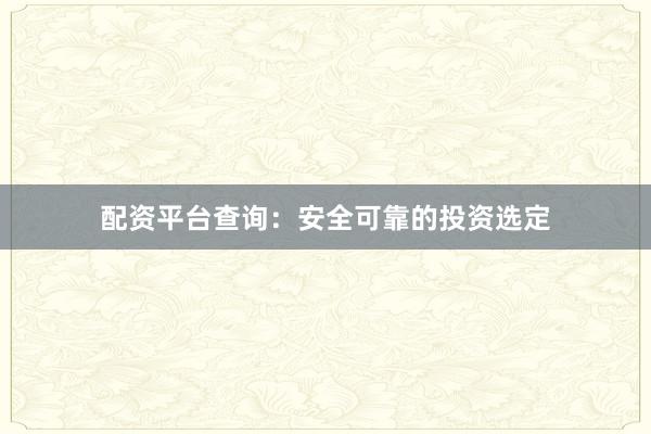 配资平台查询：安全可靠的投资选定