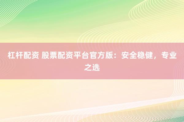杠杆配资 股票配资平台官方版：安全稳健，专业之选