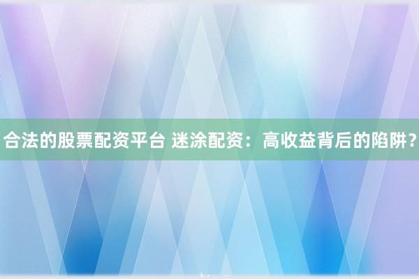 合法的股票配资平台 迷涂配资：高收益背后的陷阱？