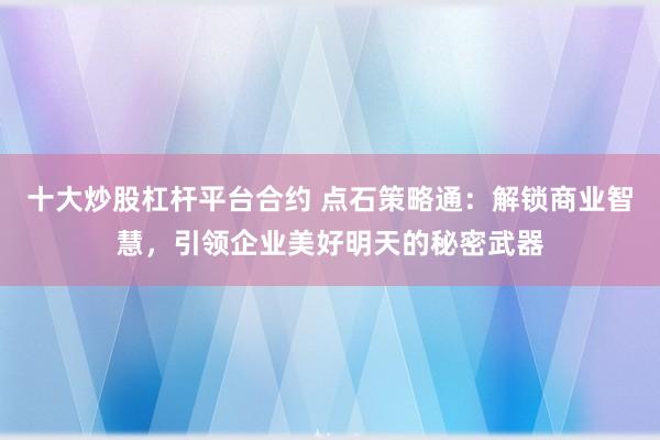 十大炒股杠杆平台合约 点石策略通：解锁商业智慧，引领企业美好明天的秘密武器