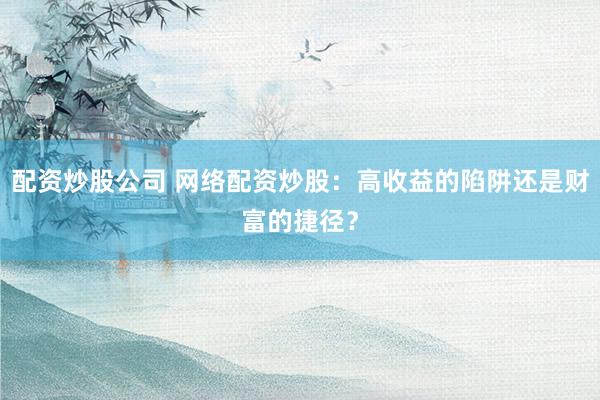 配资炒股公司 网络配资炒股：高收益的陷阱还是财富的捷径？