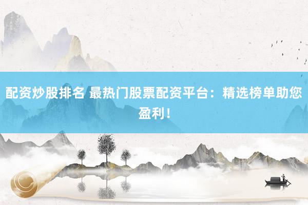 配资炒股排名 最热门股票配资平台：精选榜单助您盈利！