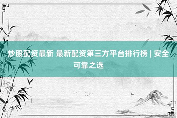 炒股配资最新 最新配资第三方平台排行榜 | 安全可靠之选