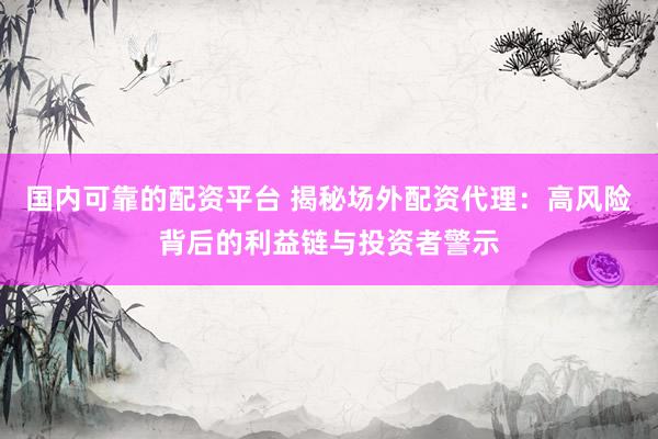 国内可靠的配资平台 揭秘场外配资代理：高风险背后的利益链与投资者警示