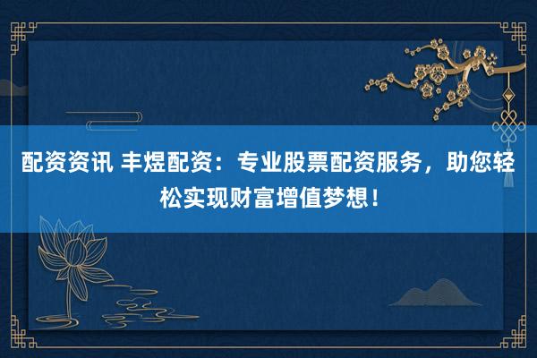 配资资讯 丰煜配资：专业股票配资服务，助您轻松实现财富增值梦想！