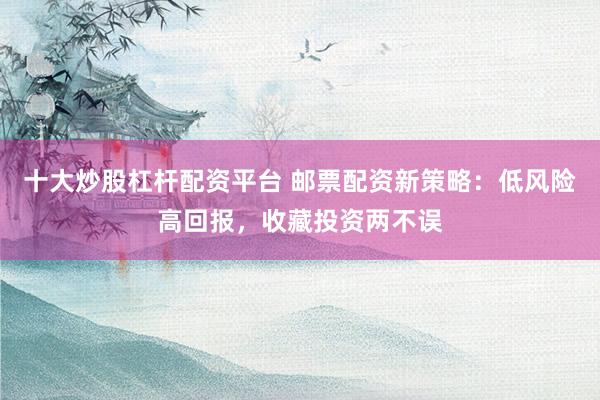 十大炒股杠杆配资平台 邮票配资新策略：低风险高回报，收藏投资两不误