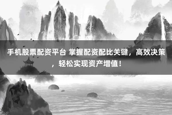 手机股票配资平台 掌握配资配比关键，高效决策，轻松实现资产增值！