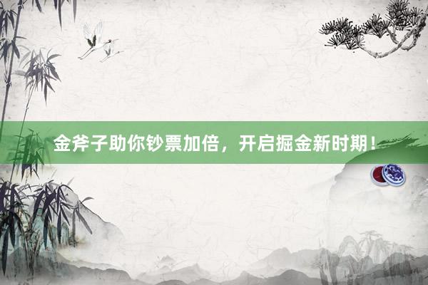 金斧子助你钞票加倍，开启掘金新时期！