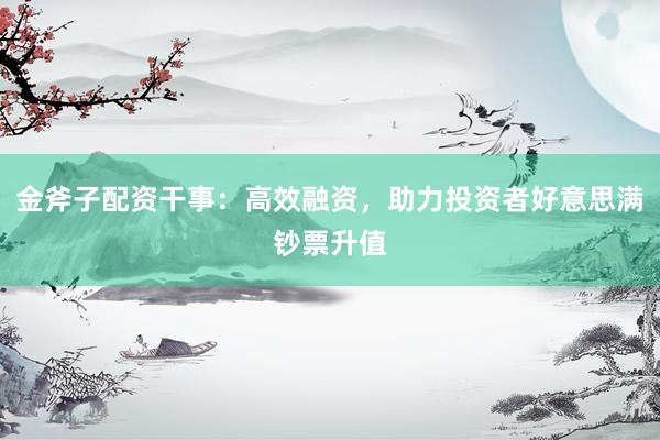 金斧子配资干事：高效融资，助力投资者好意思满钞票升值