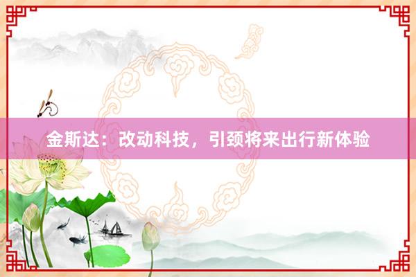 金斯达：改动科技，引颈将来出行新体验