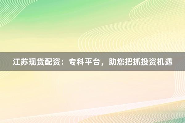 江苏现货配资:专科平台,助您把抓投资机遇