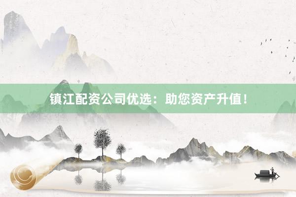 镇江配资公司优选：助您资产升值！