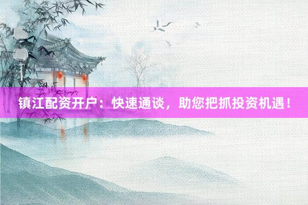 镇江配资开户：快速通谈，助您把抓投资机遇！