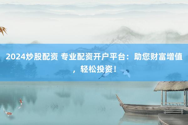 2024炒股配资 专业配资开户平台：助您财富增值，轻松投资！