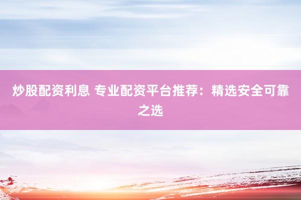 炒股配资利息 专业配资平台推荐：精选安全可靠之选