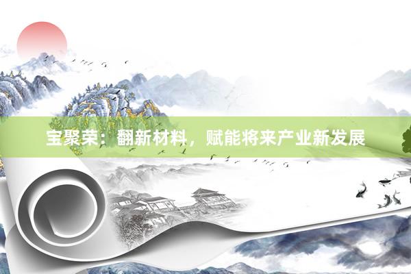 宝聚荣：翻新材料，赋能将来产业新发展
