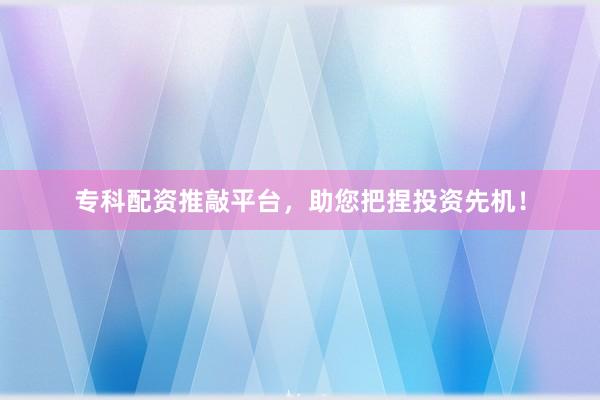 专科配资推敲平台，助您把捏投资先机！