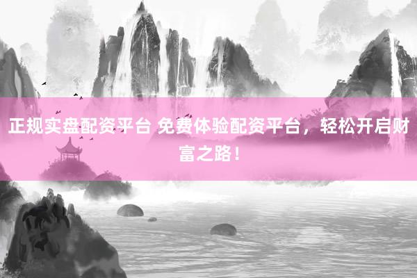 正规实盘配资平台 免费体验配资平台，轻松开启财富之路！