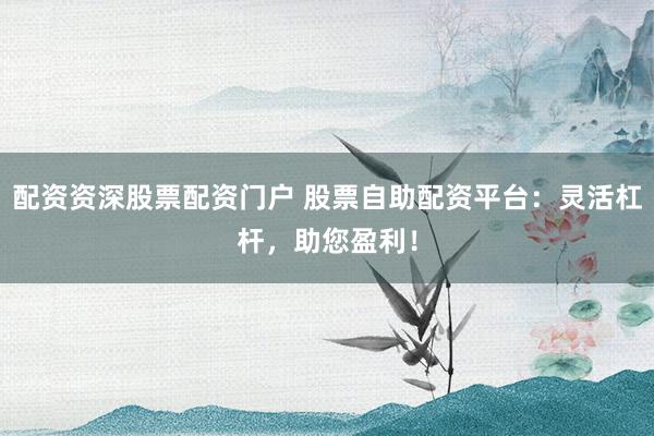 配资资深股票配资门户 股票自助配资平台：灵活杠杆，助您盈利！