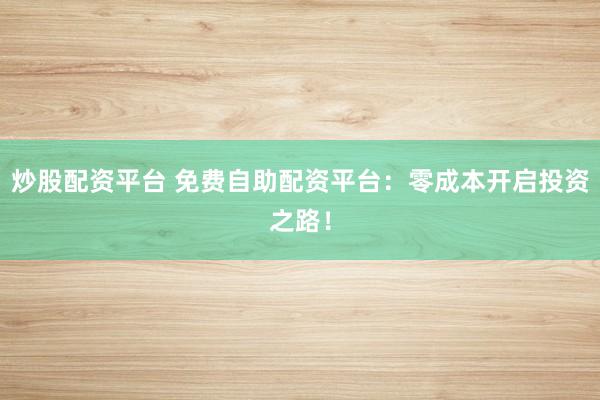 炒股配资平台 免费自助配资平台：零成本开启投资之路！