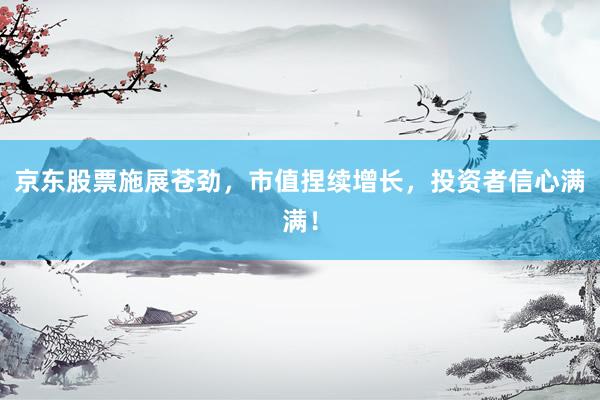 京东股票施展苍劲，市值捏续增长，投资者信心满满！