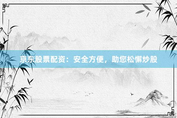 京东股票配资：安全方便，助您松懈炒股