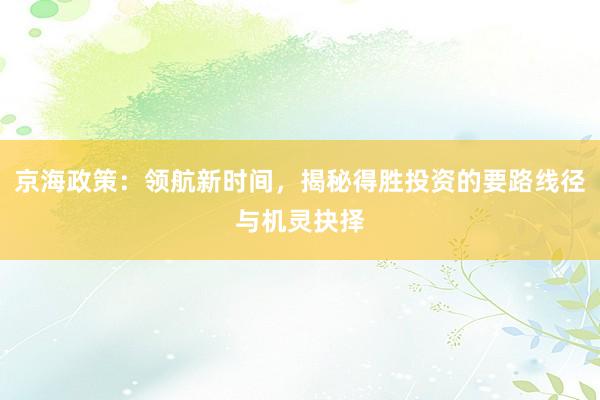 京海政策：领航新时间，揭秘得胜投资的要路线径与机灵抉择