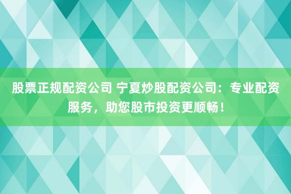 股票正规配资公司 宁夏炒股配资公司：专业配资服务，助您股市投资更顺畅！