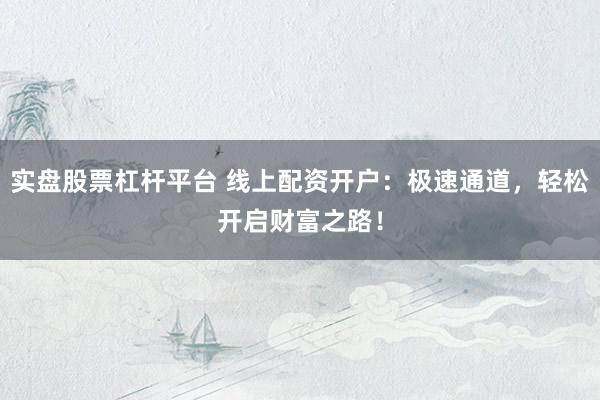 实盘股票杠杆平台 线上配资开户：极速通道，轻松开启财富之路！