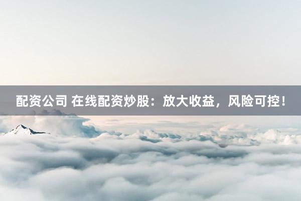 配资公司 在线配资炒股：放大收益，风险可控！