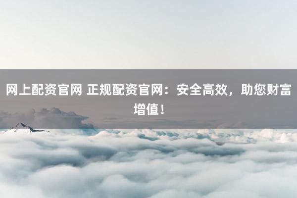 网上配资官网 正规配资官网：安全高效，助您财富增值！