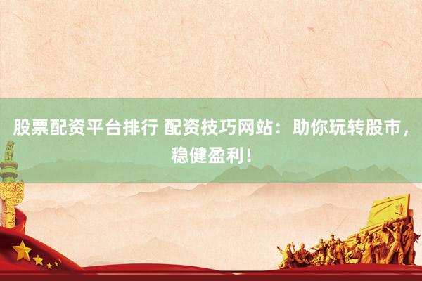 股票配资平台排行 配资技巧网站：助你玩转股市，稳健盈利！