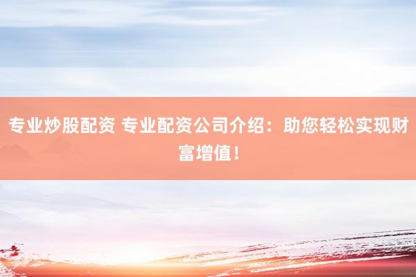 专业炒股配资 专业配资公司介绍：助您轻松实现财富增值！