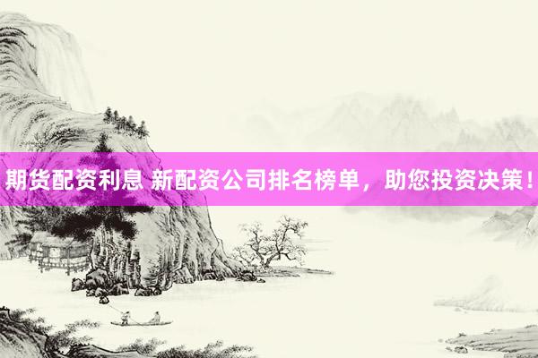 期货配资利息 新配资公司排名榜单，助您投资决策！