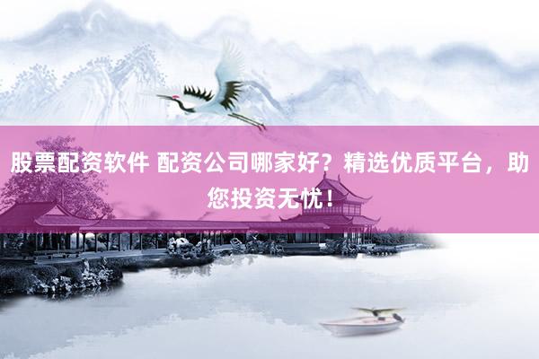 股票配资软件 配资公司哪家好？精选优质平台，助您投资无忧！