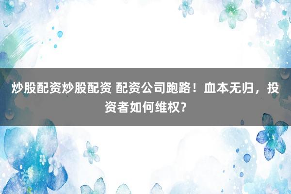 炒股配资炒股配资 配资公司跑路！血本无归，投资者如何维权？