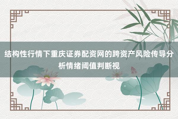 结构性行情下重庆证券配资网的跨资产风险传导分析情绪阈值判断视