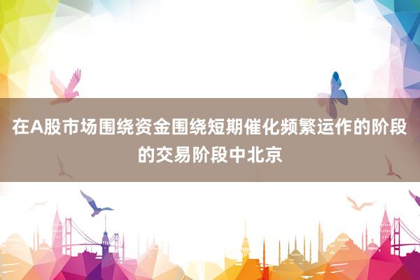 在A股市场围绕资金围绕短期催化频繁运作的阶段的交易阶段中北京