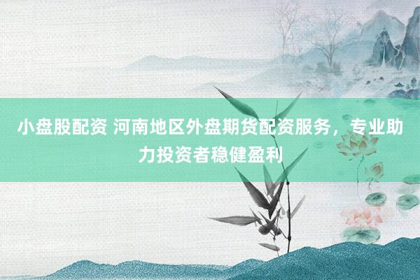 小盘股配资 河南地区外盘期货配资服务,专业助力投资者稳健盈利