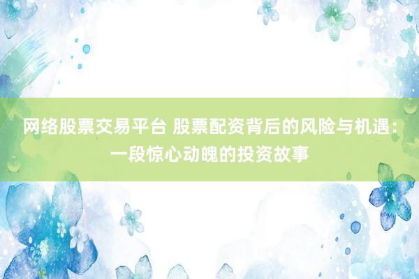 网络股票交易平台 股票配资背后的风险与机遇：一段惊心动魄的投资故事