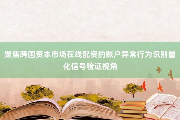 聚焦跨国资本市场在线配资的账户异常行为识别量化信号验证视角