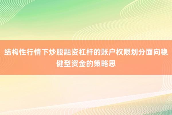 结构性行情下炒股融资杠杆的账户权限划分面向稳健型资金的策略思