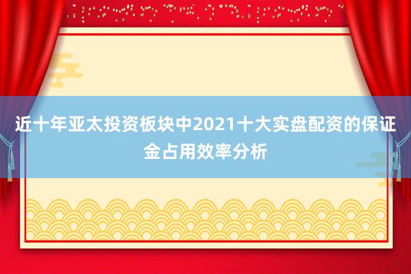 近十年亚太投资板块中2021十大实盘配资的保证金占用效率分析