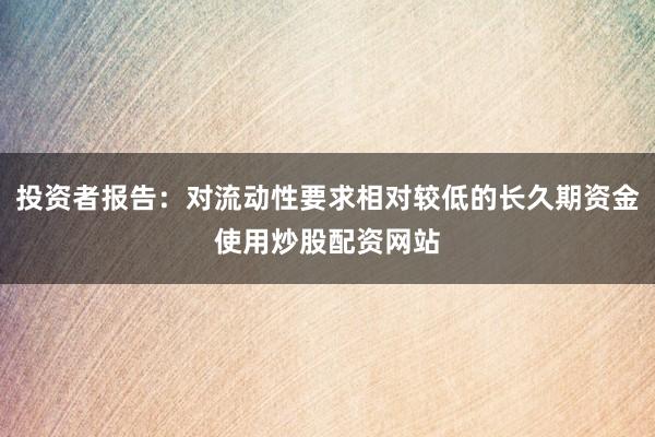 投资者报告：对流动性要求相对较低的长久期资金使用炒股配资网站