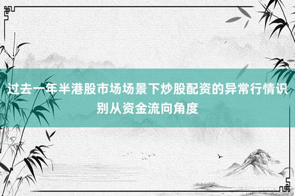 过去一年半港股市场场景下炒股配资的异常行情识别从资金流向角度